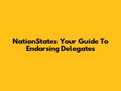 NationStates: Your Guide To Endorsing Delegates