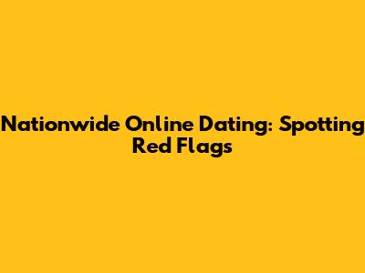 Nationwide Online Dating: Spotting Red Flags