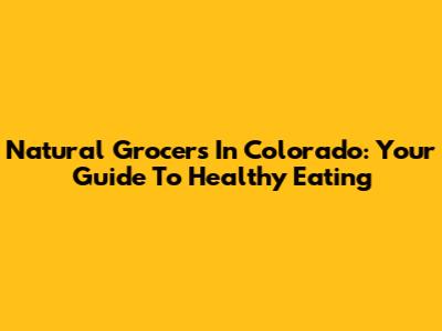 Natural Grocers In Colorado: Your Guide To Healthy Eating