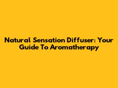Natural Sensation Diffuser: Your Guide To Aromatherapy