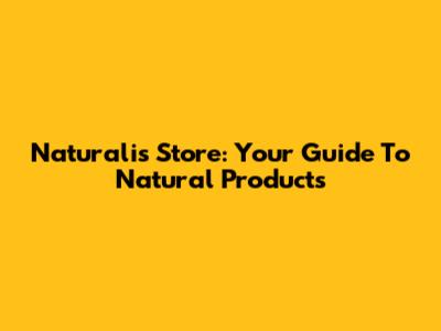 Naturalis Store: Your Guide To Natural Products