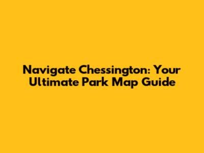 Navigate Chessington: Your Ultimate Park Map Guide