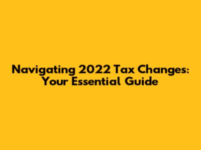 Navigating 2022 Tax Changes: Your Essential Guide