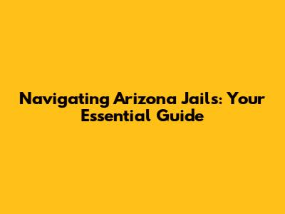 Navigating Arizona Jails: Your Essential Guide