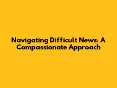 Navigating Difficult News: A Compassionate Approach
