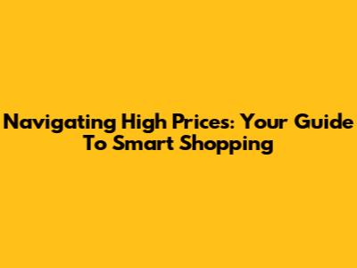 Navigating High Prices: Your Guide To Smart Shopping