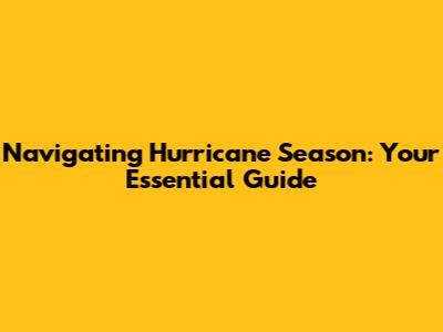 Navigating Hurricane Season: Your Essential Guide