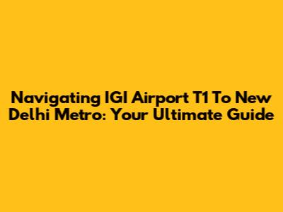 Navigating IGI Airport T1 To New Delhi Metro: Your Ultimate Guide