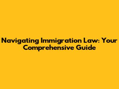 Navigating Immigration Law: Your Comprehensive Guide