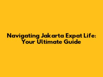 Navigating Jakarta Expat Life: Your Ultimate Guide