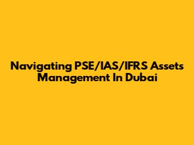 Navigating PSE/IAS/IFRS Assets Management In Dubai