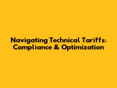 Navigating Technical Tariffs: Compliance & Optimization