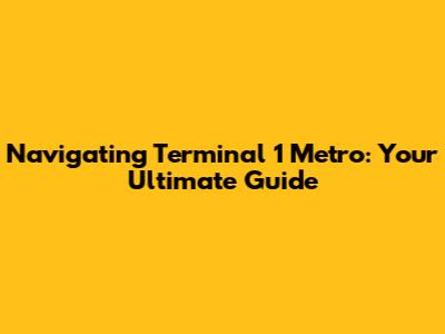 Navigating Terminal 1 Metro: Your Ultimate Guide