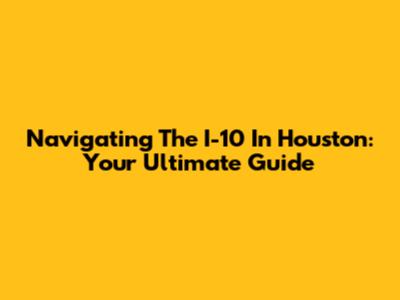 Navigating The I-10 In Houston: Your Ultimate Guide