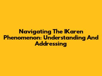 Navigating The IKaren Phenomenon: Understanding And Addressing