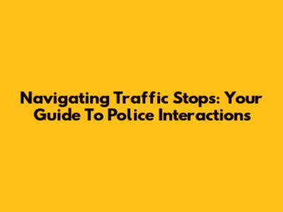 Navigating Traffic Stops: Your Guide To Police Interactions