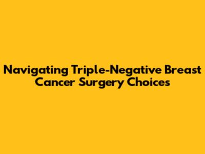 Navigating Triple-Negative Breast Cancer Surgery Choices