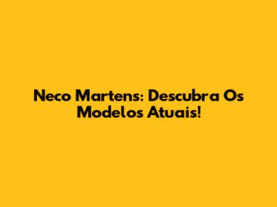 Neco Martens: Descubra Os Modelos Atuais!