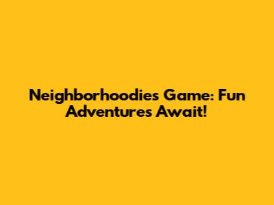 Neighborhoodies Game: Fun Adventures Await!