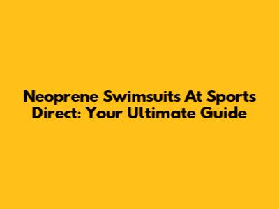 Neoprene Swimsuits At Sports Direct: Your Ultimate Guide
