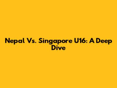 Nepal Vs. Singapore U16: A Deep Dive