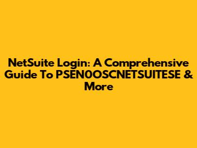 NetSuite Login: A Comprehensive Guide To PSEN0OSCNETSUITESE & More