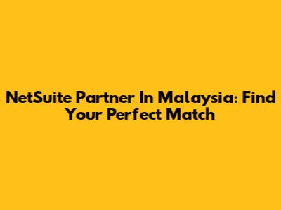 NetSuite Partner In Malaysia: Find Your Perfect Match