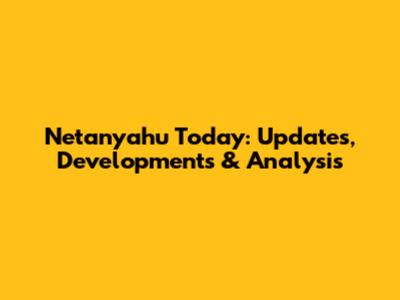 Netanyahu Today: Updates, Developments & Analysis