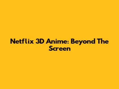 Netflix 3D Anime: Beyond The Screen