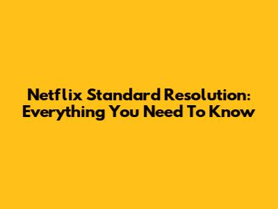 Netflix Standard Resolution: Everything You Need To Know