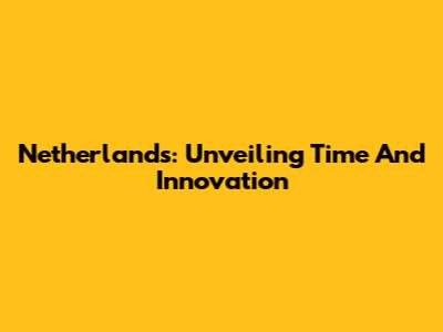 Netherlands: Unveiling Time And Innovation