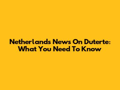 Netherlands News On Duterte: What You Need To Know
