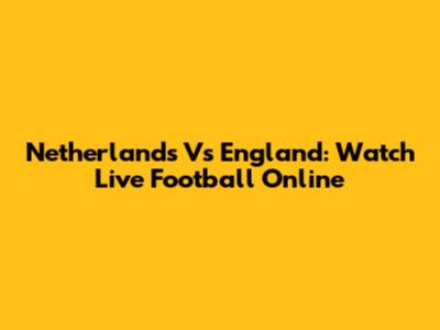 Netherlands Vs England: Watch Live Football Online