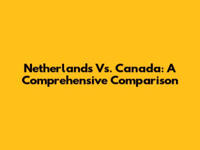 Netherlands Vs. Canada: A Comprehensive Comparison