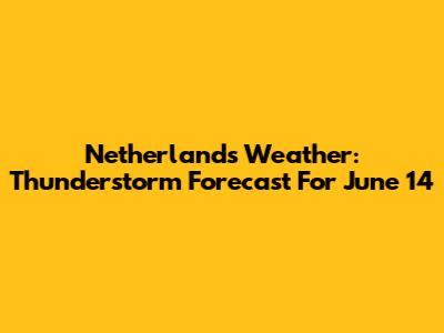 Netherlands Weather: Thunderstorm Forecast For June 14
