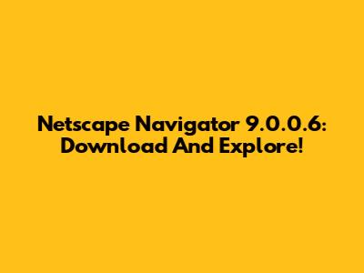 Netscape Navigator 9.0.0.6: Download And Explore!