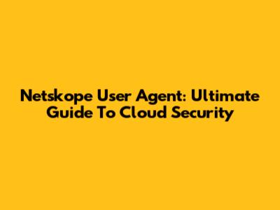 Netskope User Agent: Ultimate Guide To Cloud Security
