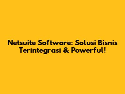Netsuite Software: Solusi Bisnis Terintegrasi & Powerful!