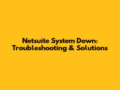 Netsuite System Down: Troubleshooting & Solutions