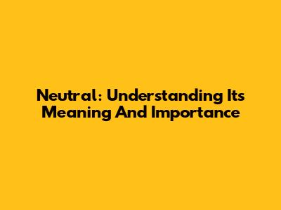Neutral: Understanding Its Meaning And Importance