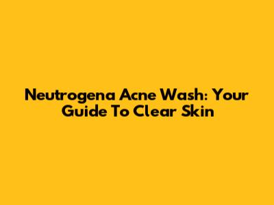 Neutrogena Acne Wash: Your Guide To Clear Skin