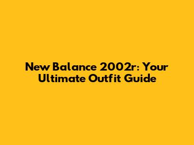 New Balance 2002r: Your Ultimate Outfit Guide
