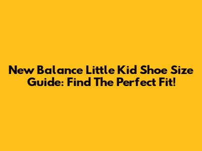 New Balance Little Kid Shoe Size Guide: Find The Perfect Fit!