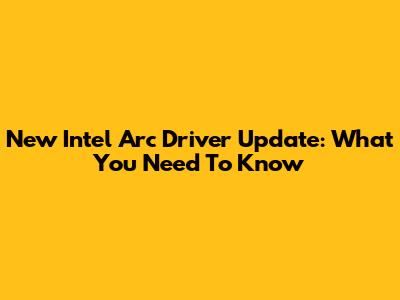 New Intel Arc Driver Update: What You Need To Know