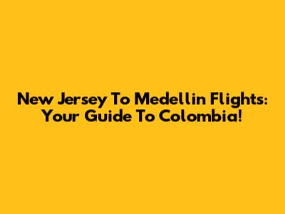 New Jersey To Medellin Flights: Your Guide To Colombia!