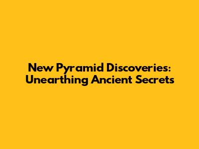 New Pyramid Discoveries: Unearthing Ancient Secrets