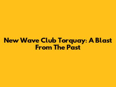 New Wave Club Torquay: A Blast From The Past