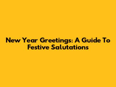 New Year Greetings: A Guide To Festive Salutations