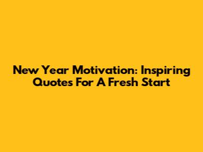 New Year Motivation: Inspiring Quotes For A Fresh Start