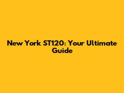 New York ST120: Your Ultimate Guide